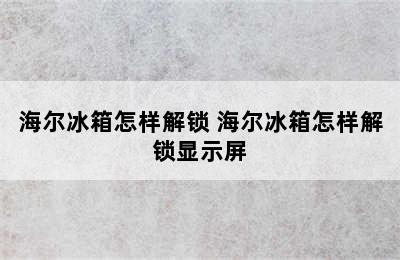 海尔冰箱怎样解锁 海尔冰箱怎样解锁显示屏